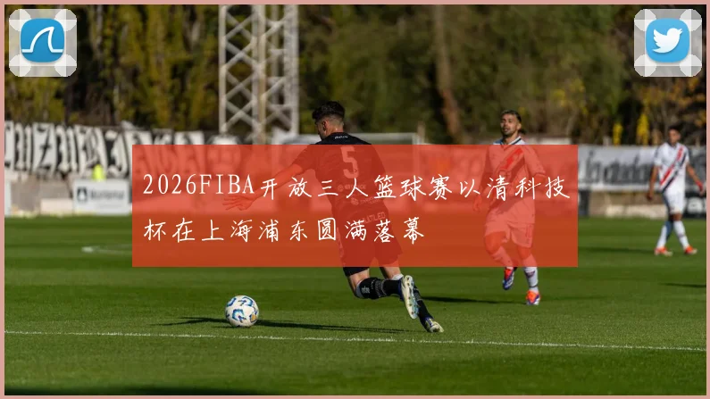 2026FIBA开放三人篮球赛以清科技杯在上海浦东圆满落幕