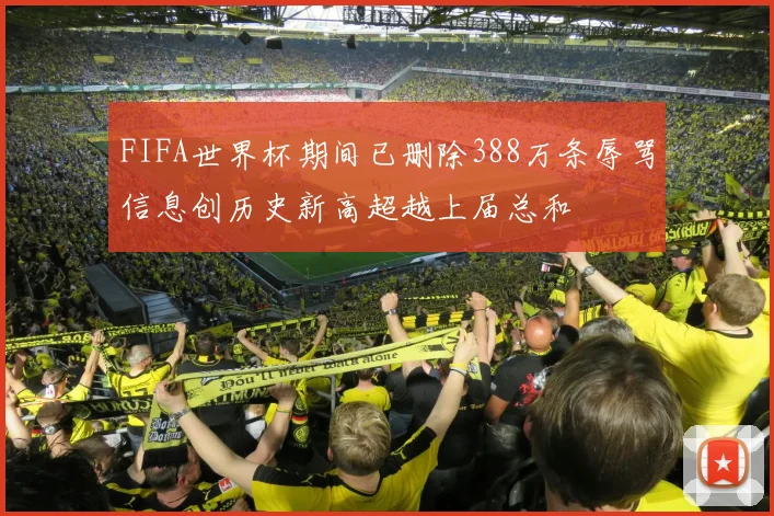 FIFA世界杯期间已删除388万条辱骂信息创历史新高超越上届总和