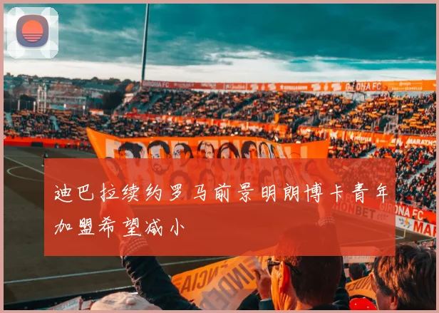 迪巴拉续约罗马前景明朗博卡青年加盟希望减小