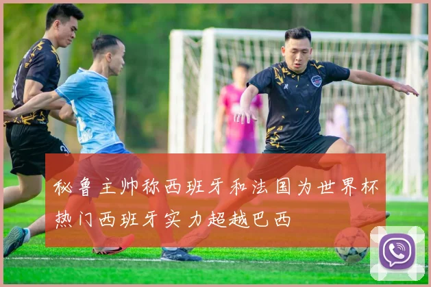 秘鲁主帅称西班牙和法国为世界杯热门西班牙实力超越巴西