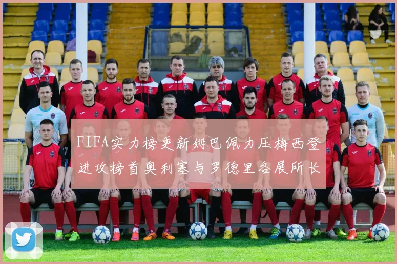 FIFA实力榜更新姆巴佩力压梅西登进攻榜首奥利塞与罗德里各展所长
