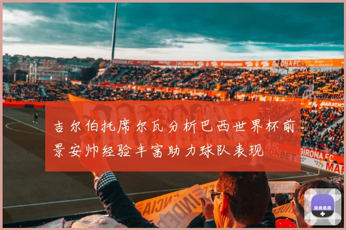 吉尔伯托席尔瓦分析巴西世界杯前景安帅经验丰富助力球队表现