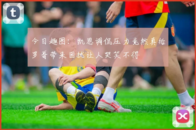 今日趣图：凯恩调侃压力竟然真给罗哥带来困扰让人哭笑不得