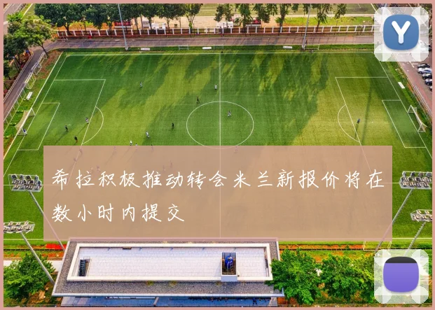 希拉积极推动转会米兰新报价将在数小时内提交