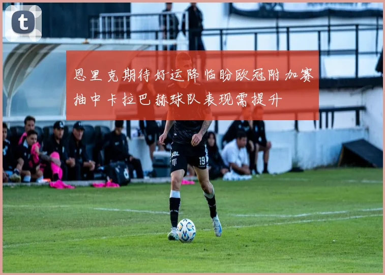 恩里克期待好运降临盼欧冠附加赛抽中卡拉巴赫球队表现需提升