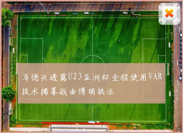 马德兴透露U23亚洲杯全程使用VAR技术揭幕战由傅明执法
