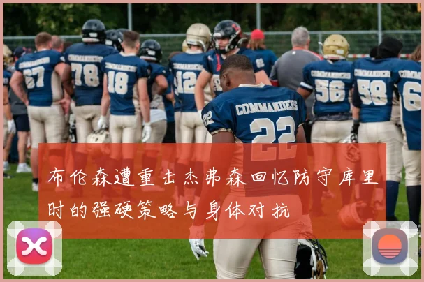 布伦森遭重击杰弗森回忆防守库里时的强硬策略与身体对抗