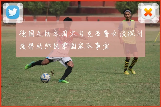 德国足协本周末与克洛普会谈探讨接替纳帅执掌国家队事宜