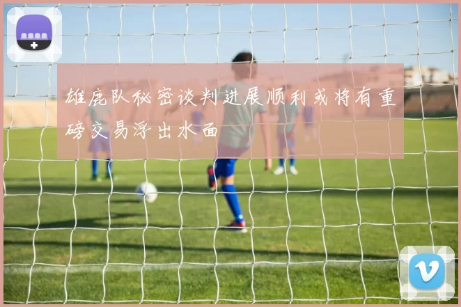 雄鹿队秘密谈判进展顺利或将有重磅交易浮出水面