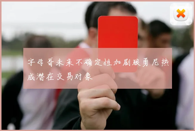 字母哥未来不确定性加剧狼勇尼热成潜在交易对象