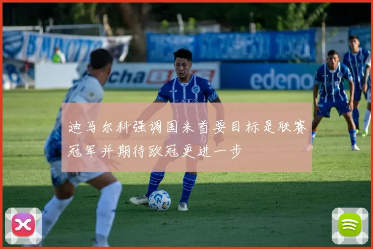 迪马尔科强调国米首要目标是联赛冠军并期待欧冠更进一步