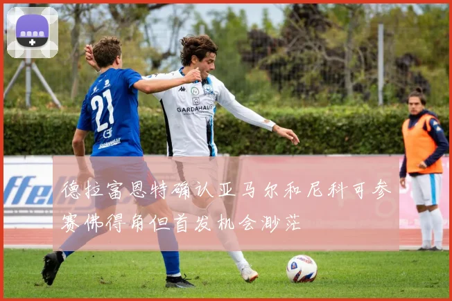 德拉富恩特确认亚马尔和尼科可参赛佛得角但首发机会渺茫