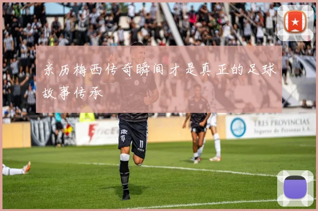 亲历梅西传奇瞬间才是真正的足球故事传承