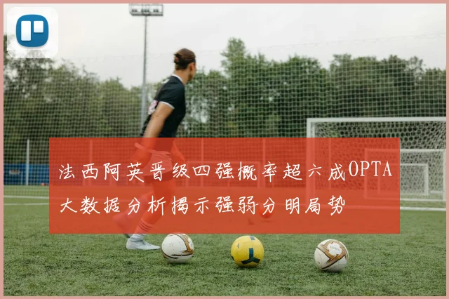 法西阿英晋级四强概率超六成OPTA大数据分析揭示强弱分明局势