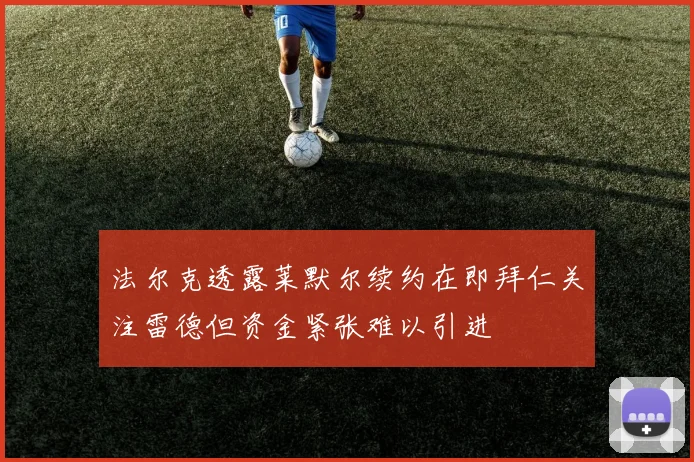 法尔克透露莱默尔续约在即拜仁关注雷德但资金紧张难以引进