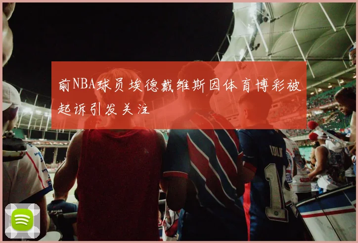 前NBA球员埃德戴维斯因体育博彩被起诉引发关注
