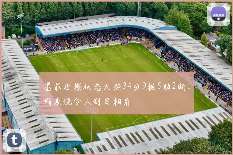 墨菲近期状态火热34分9板5助2断1帽表现令人刮目相看