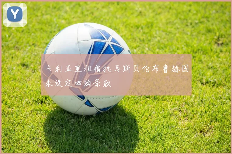 卡利亚里租借托马斯贝伦布鲁赫国米设定回购条款